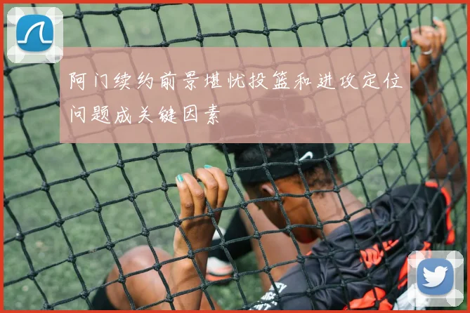 阿门续约前景堪忧投篮和进攻定位问题成关键因素
