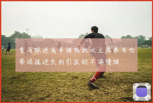 皇马球迷高举横幅抗议主席弗洛伦蒂诺接连失利引发的不满情绪