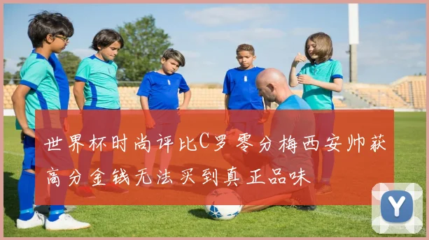 世界杯时尚评比C罗零分梅西安帅获高分金钱无法买到真正品味