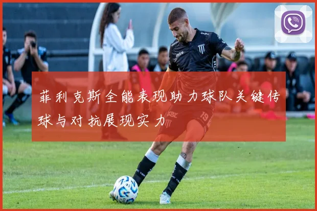 菲利克斯全能表现助力球队关键传球与对抗展现实力