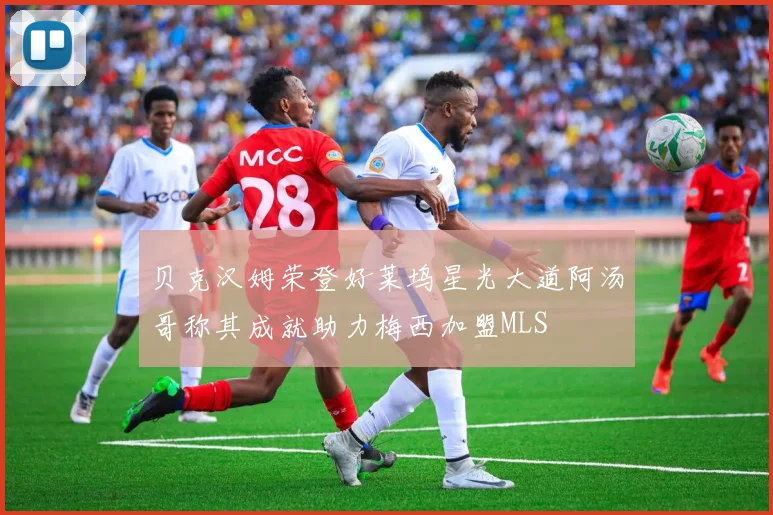 贝克汉姆荣登好莱坞星光大道阿汤哥称其成就助力梅西加盟MLS