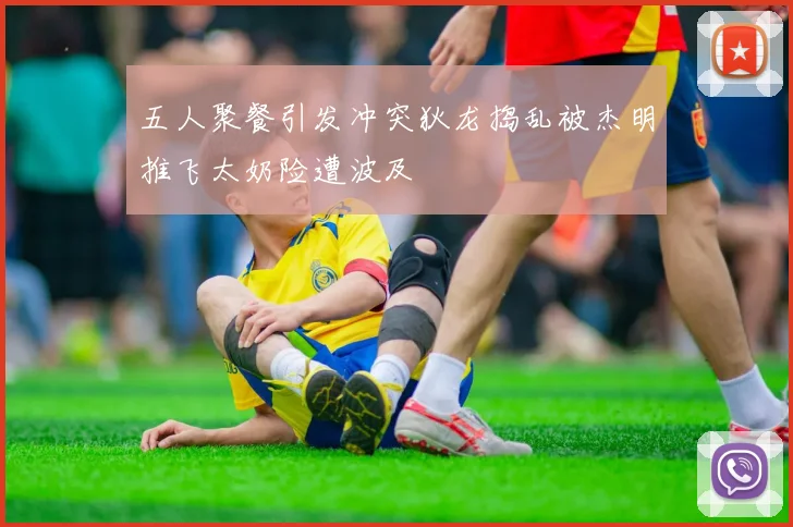 五人聚餐引发冲突狄龙捣乱被杰明推飞太奶险遭波及