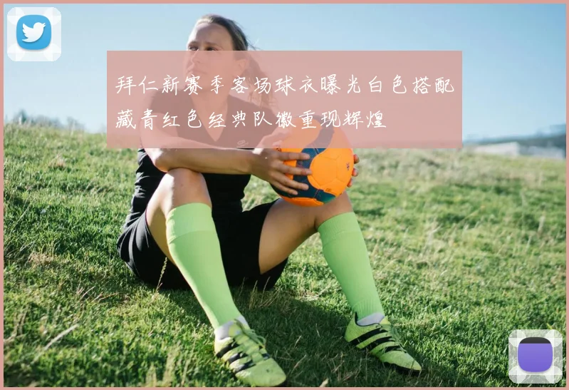 拜仁新赛季客场球衣曝光白色搭配藏青红色经典队徽重现辉煌