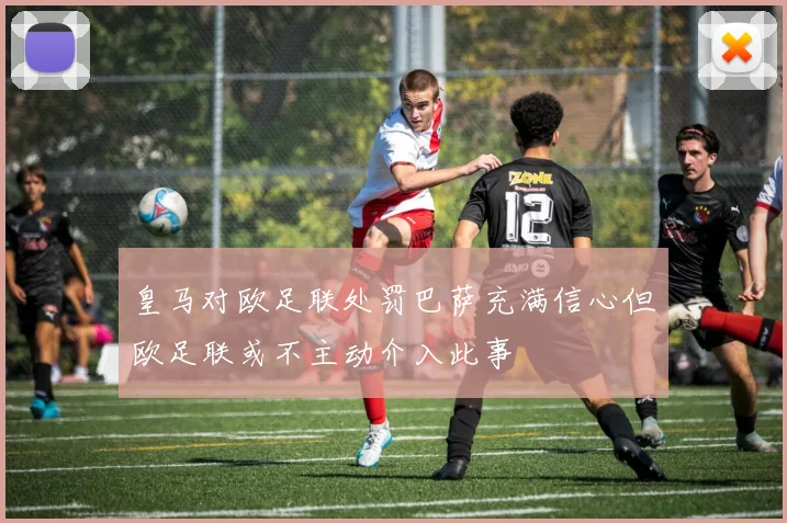 皇马对欧足联处罚巴萨充满信心但欧足联或不主动介入此事