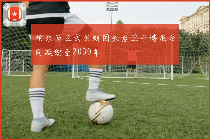 帕尔马正式买断国米后卫卡博尼合同延续至2030年
