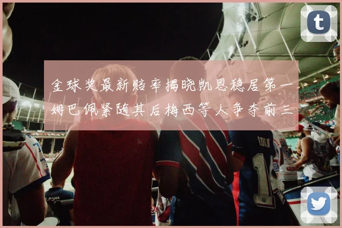 金球奖最新赔率揭晓凯恩稳居第一姆巴佩紧随其后梅西等人争夺前三名