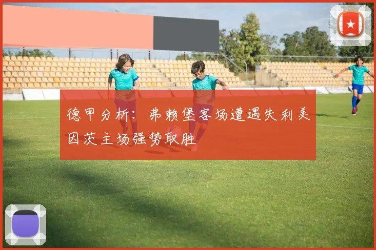 德甲分析：弗赖堡客场遭遇失利美因茨主场强势取胜