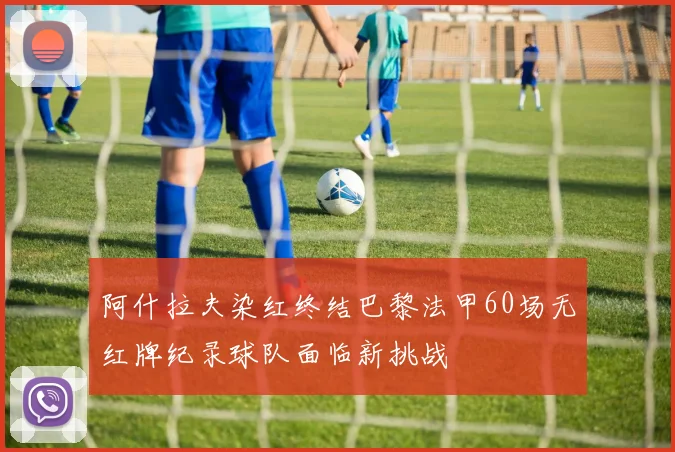 阿什拉夫染红终结巴黎法甲60场无红牌纪录球队面临新挑战