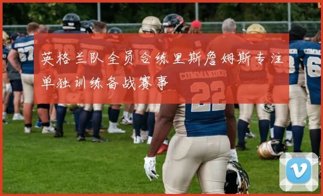 英格兰队全员合练里斯詹姆斯专注单独训练备战赛事