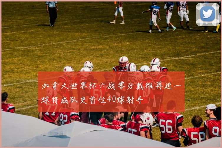 加拿大世界杯六战零分戴维再进一球将成队史首位40球射手