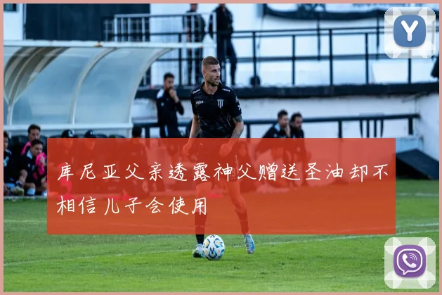 库尼亚父亲透露神父赠送圣油却不相信儿子会使用