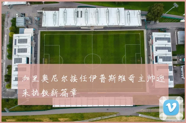 加里奥尼尔接任伊普斯维奇主帅迎来执教新篇章