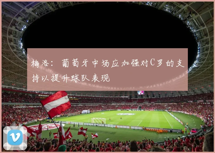梅洛：葡萄牙中场应加强对C罗的支持以提升球队表现