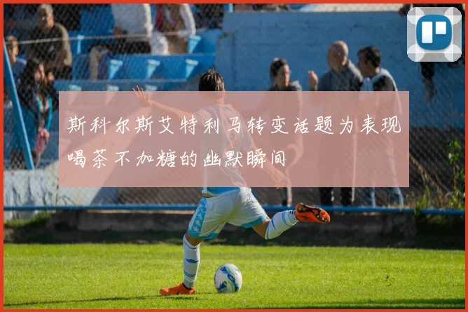 斯科尔斯艾特利马转变话题为表现喝茶不加糖的幽默瞬间