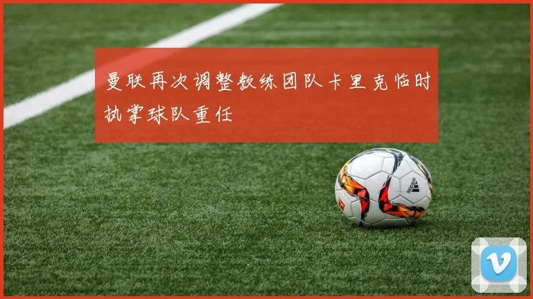 曼联再次调整教练团队卡里克临时执掌球队重任