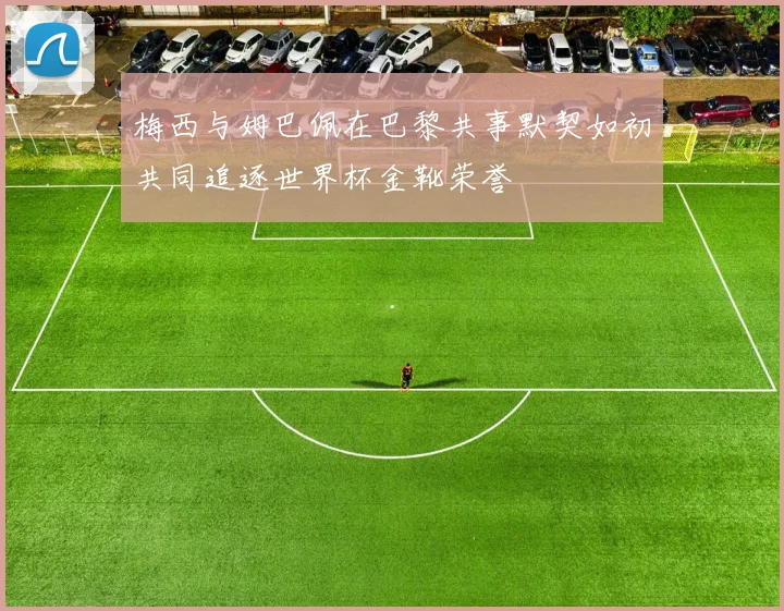 梅西与姆巴佩在巴黎共事默契如初共同追逐世界杯金靴荣誉