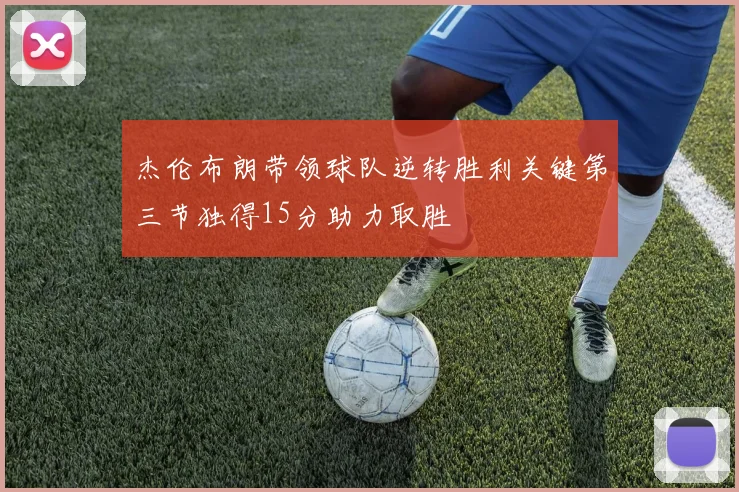 杰伦布朗带领球队逆转胜利关键第三节独得15分助力取胜