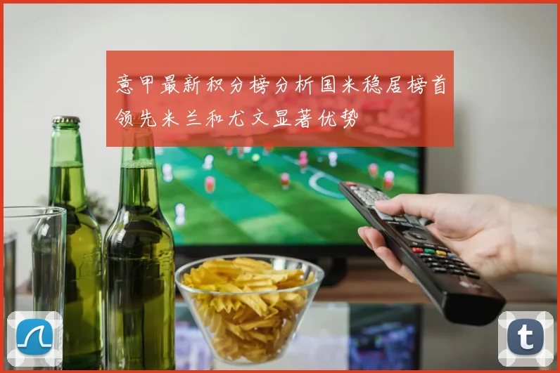 意甲最新积分榜分析国米稳居榜首领先米兰和尤文显著优势