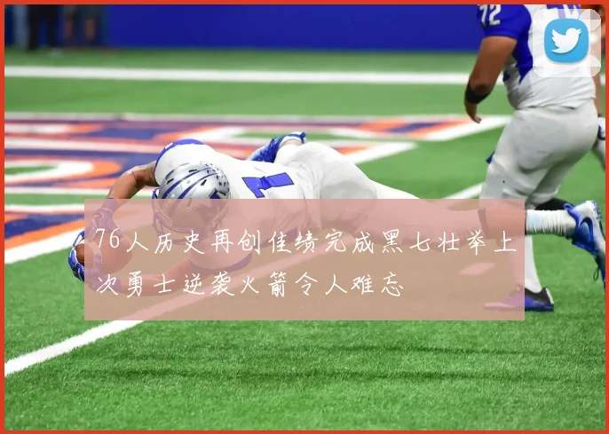 76人历史再创佳绩完成黑七壮举上次勇士逆袭火箭令人难忘