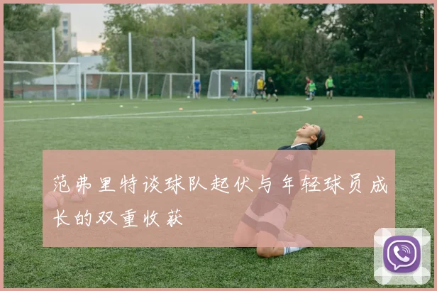 范弗里特谈球队起伏与年轻球员成长的双重收获